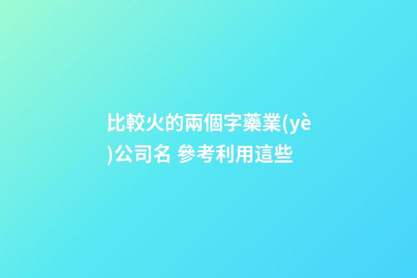 比較火的兩個字藥業(yè)公司名 參考利用這些-第1張-公司起名-玄機派